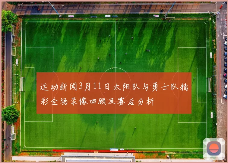 运动新闻3月11日太阳队与勇士队精彩全场录像回顾及赛后分析