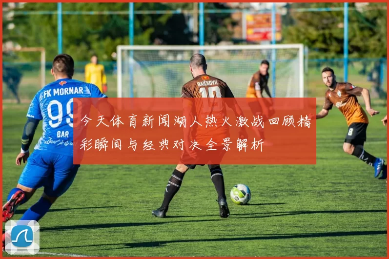 今天体育新闻湖人热火激战回顾精彩瞬间与经典对决全景解析