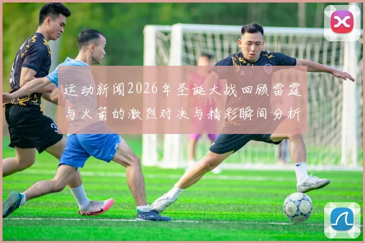 运动新闻2026年圣诞大战回顾雷霆与火箭的激烈对决与精彩瞬间分析