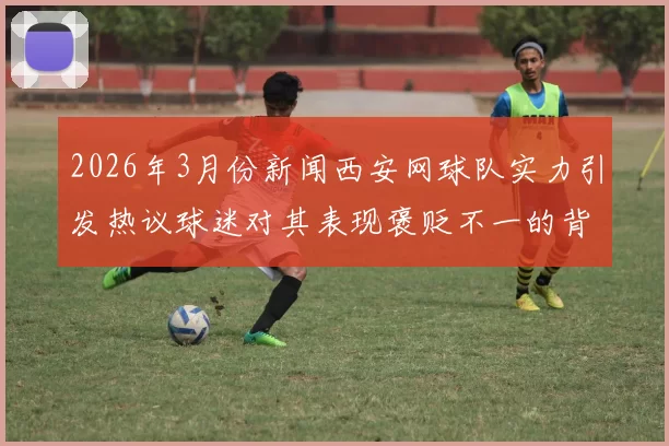 2026年3月份新闻西安网球队实力引发热议球迷对其表现褒贬不一的背后原因分析