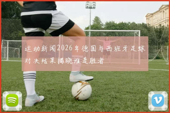 运动新闻2026年德国与西班牙足球对决结果揭晓谁是胜者