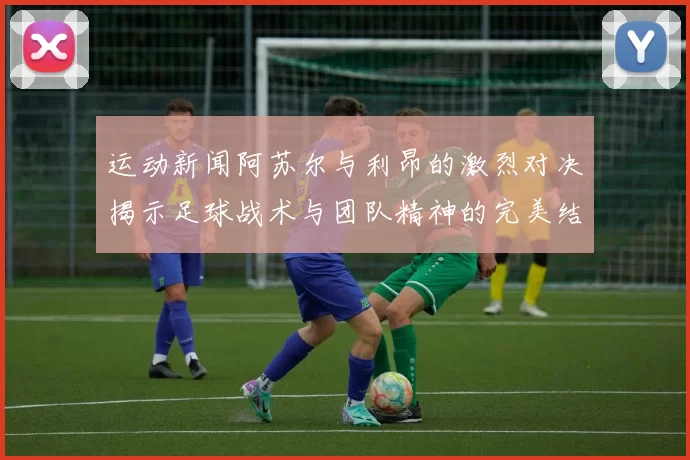 运动新闻阿苏尔与利昂的激烈对决揭示足球战术与团队精神的完美结合